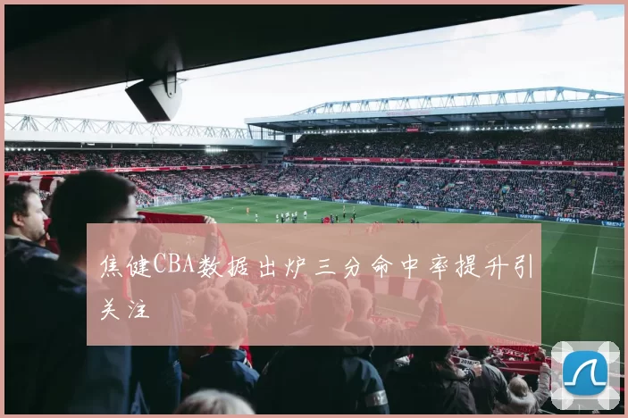 焦健CBA数据出炉三分命中率提升引关注