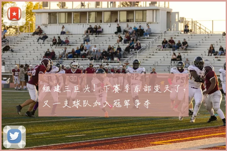 组建三巨头！下赛季东部变天了，又一支球队加入冠军争夺