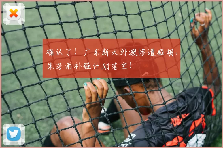 确认了！广东新大外援惨遭截胡，朱芳雨补强计划落空！