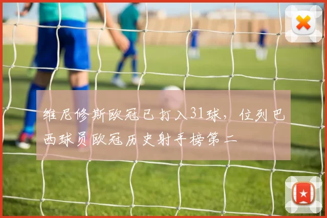 维尼修斯欧冠已打入31球，位列巴西球员欧冠历史射手榜第二