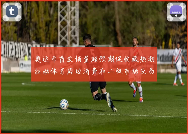 奥运币首发销量超预期促收藏热潮拉动体育周边消费和二级市场交易