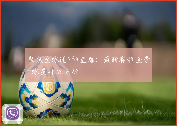 聚焦全球通NBA直播：最新赛程全景+球星对决分析