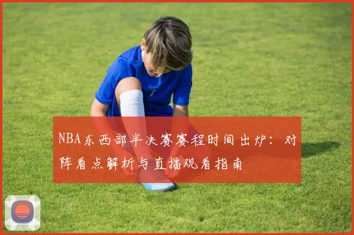 NBA东西部半决赛赛程时间出炉:对阵看点解析与直播观看指南