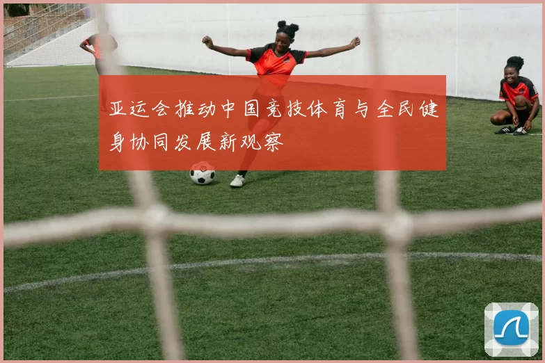 亚运会推动中国竞技体育与全民健身协同发展新观察