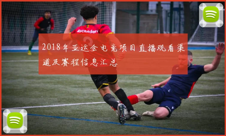 2018年亚运会电竞项目直播观看渠道及赛程信息汇总