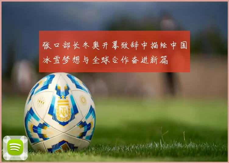 张口部长冬奥开幕致辞中描绘中国冰雪梦想与全球合作奋进新篇