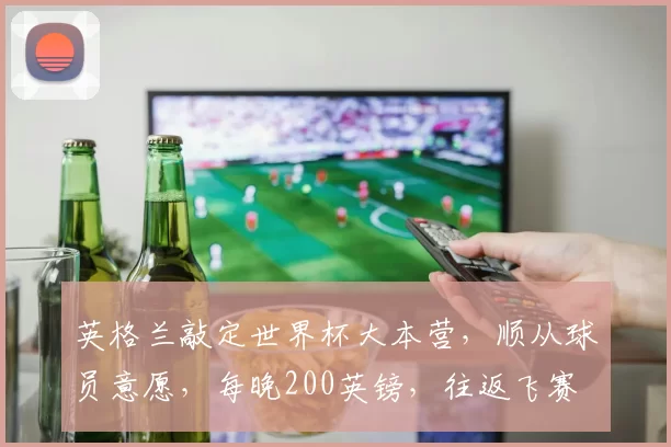 英格兰敲定世界杯大本营，顺从球员意愿，每晚200英镑，往返飞赛