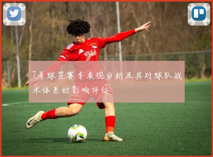 7号球星赛季表现分析及其对球队战术体系的影响评估