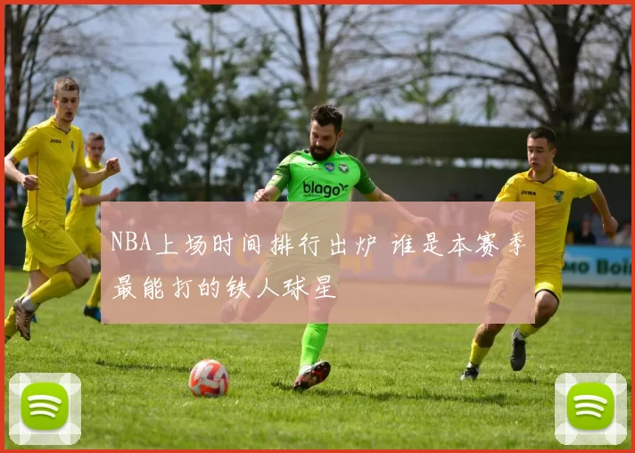 NBA上场时间排行出炉 谁是本赛季最能打的铁人球星