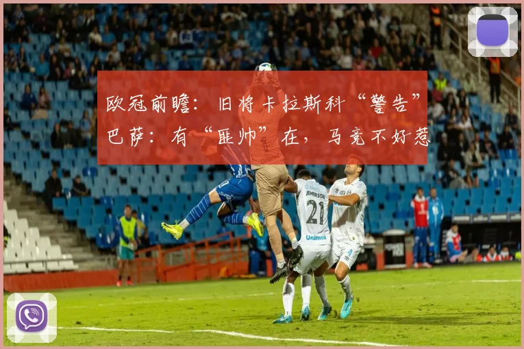 欧冠前瞻：旧将卡拉斯科“警告”巴萨：有“匪帅”在，马竞不好惹！