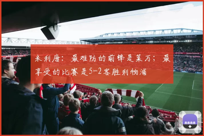 米利唐：最难防的前锋是莱万；最享受的比赛是5-2客胜利物浦
