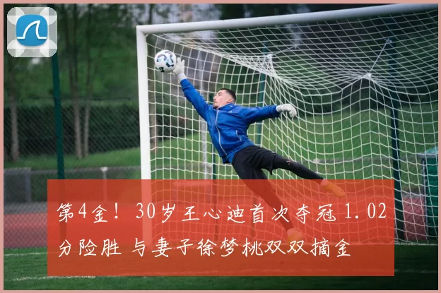 第4金！30岁王心迪首次夺冠 1.02分险胜 与妻子徐梦桃双双摘金