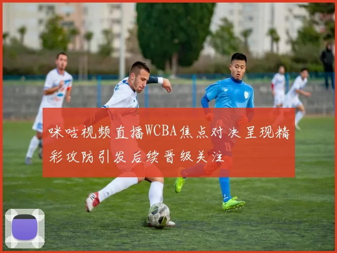 咪咕视频直播WCBA焦点对决呈现精彩攻防引发后续晋级关注