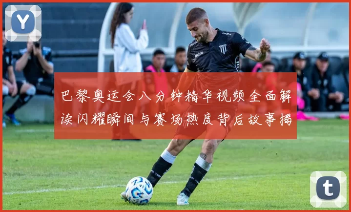 巴黎奥运会八分钟精华视频全面解读闪耀瞬间与赛场热度背后故事揭秘