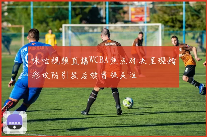 咪咕视频直播WCBA焦点对决呈现精彩攻防引发后续晋级关注