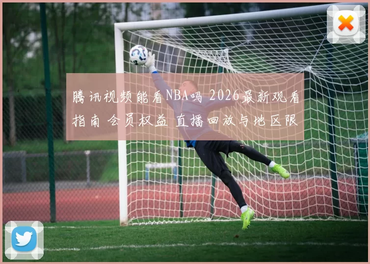 腾讯视频能看NBA吗 2026最新观看指南 会员权益 直播回放与地区限制解析