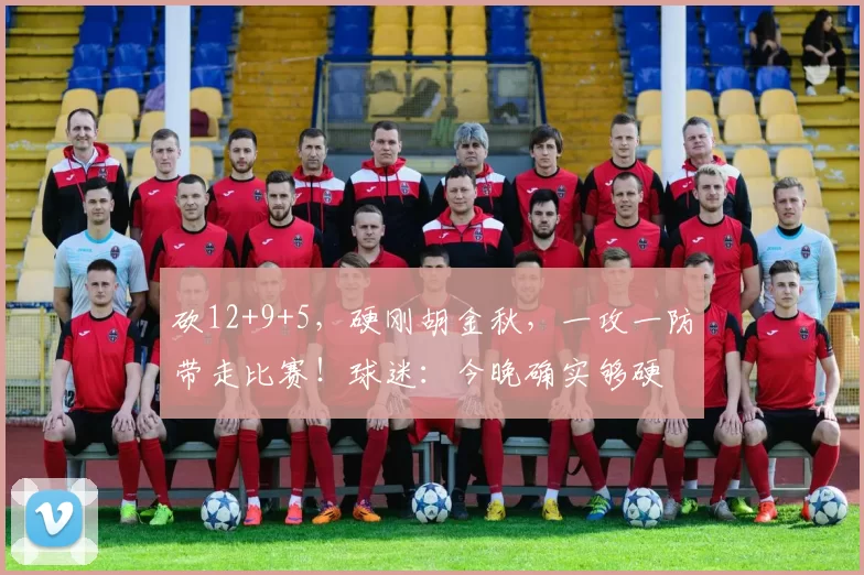 砍12+9+5，硬刚胡金秋，一攻一防带走比赛！球迷：今晚确实够硬