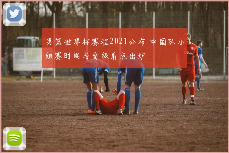 男篮世界杯赛程2021公布 中国队小组赛时间与晋级看点出炉