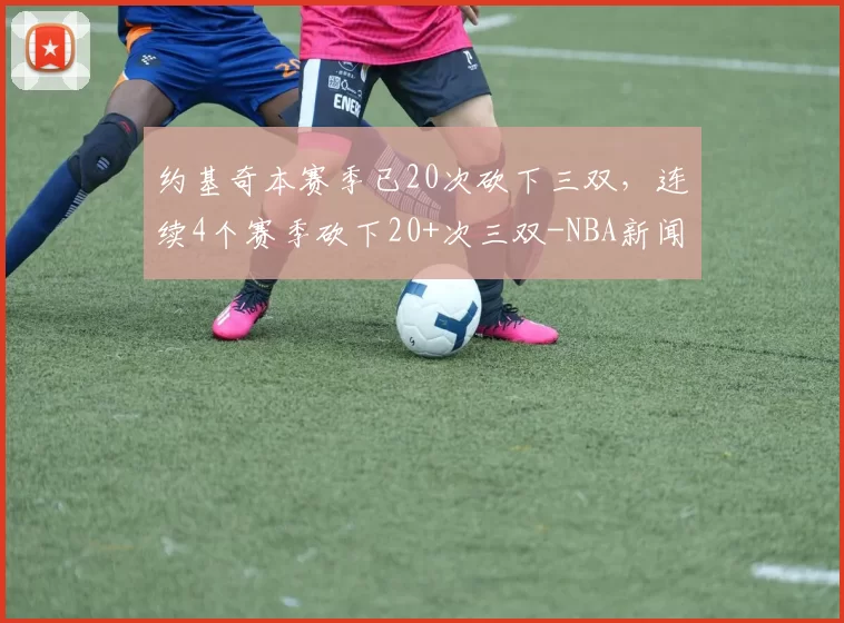 约基奇本赛季已20次砍下三双，连续4个赛季砍下20+次三双-NBA新闻