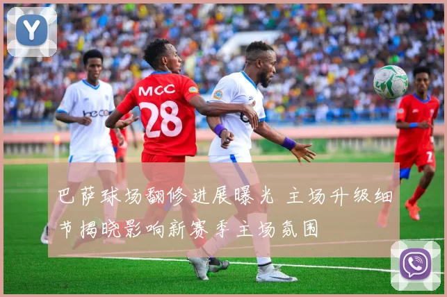 巴萨球场翻修进展曝光 主场升级细节揭晓影响新赛季主场氛围