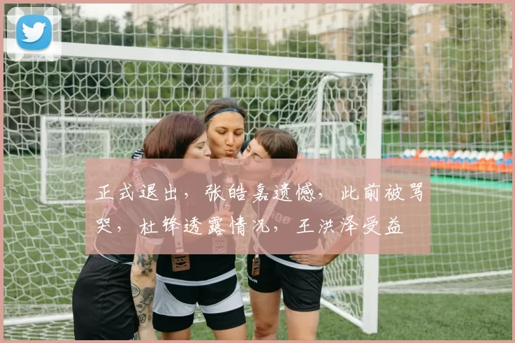 正式退出，张皓嘉遗憾，此前被骂哭，杜锋透露情况，王洪泽受益