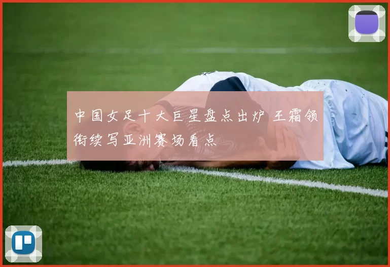 中国女足十大巨星盘点出炉 王霜领衔续写亚洲赛场看点