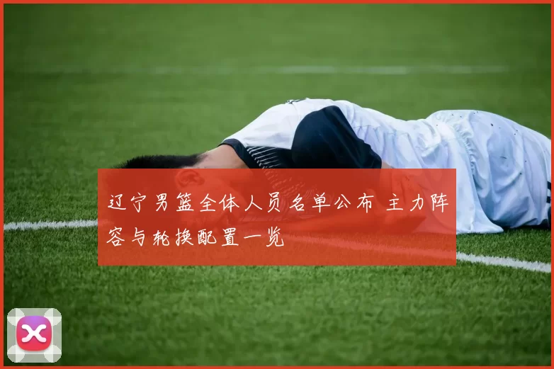 辽宁男篮全体人员名单公布 主力阵容与轮换配置一览