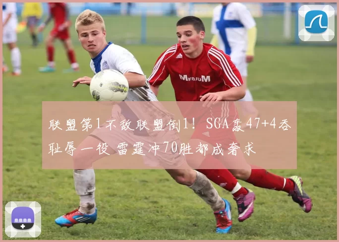 联盟第1不敌联盟倒1！SGA轰47+4吞耻辱一役 雷霆冲70胜都成奢求