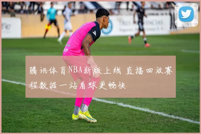 腾讯体育NBA新版上线 直播回放赛程数据一站看球更畅快