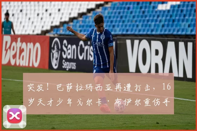 突发！巴萨拉玛西亚再遭打击，16岁天才少年戈尔卡·布伊尔重伤手术，未来蒙尘？