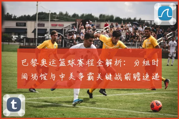 巴黎奥运篮球赛程全解析：分组时间场馆与中美争霸关键战前瞻速递