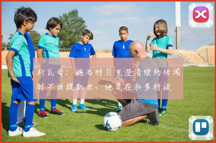 科瓦奇：施洛特贝克澄清续约传闻时不该提凯尔，他是在和多特谈