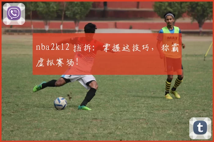 nba2k12 挡拆：掌握这技巧，称霸虚拟赛场！