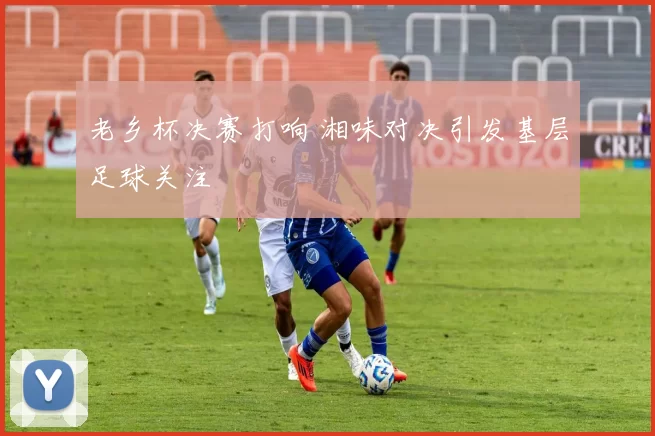 老乡杯决赛打响 湘味对决引发基层足球关注