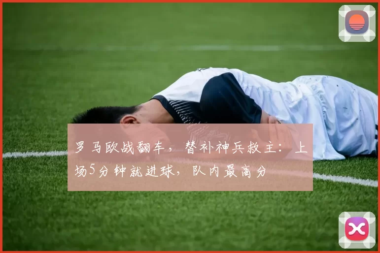 罗马欧战翻车，替补神兵救主：上场5分钟就进球，队内最高分