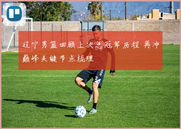 辽宁男篮回顾上次总冠军历程 再冲巅峰关键节点梳理