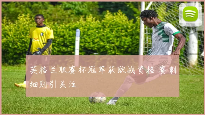 英格兰联赛杯冠军获欧战资格 赛制细则引关注