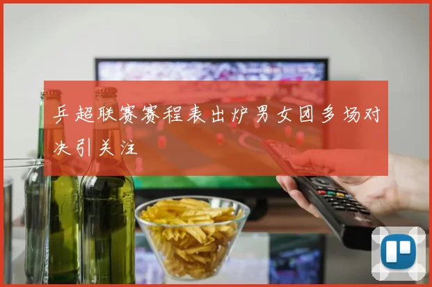 乒超联赛赛程表出炉男女团多场对决引关注