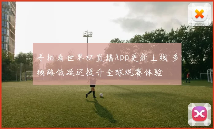 手机看世界杯直播App更新上线 多线路低延迟提升全球观赛体验