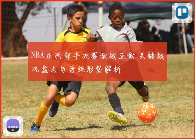 NBA东西部半决赛激战正酣 关键战况盘点与晋级形势解析