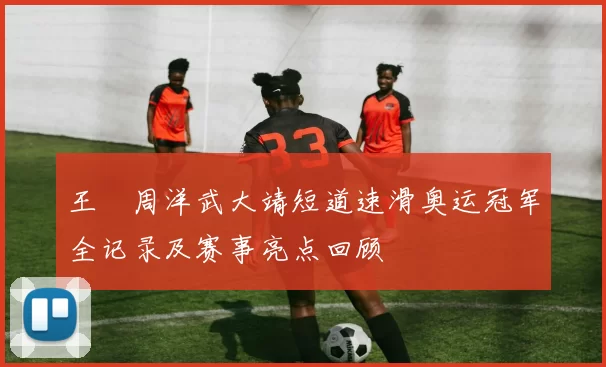 王濛周洋武大靖短道速滑奥运冠军全记录及赛事亮点回顾