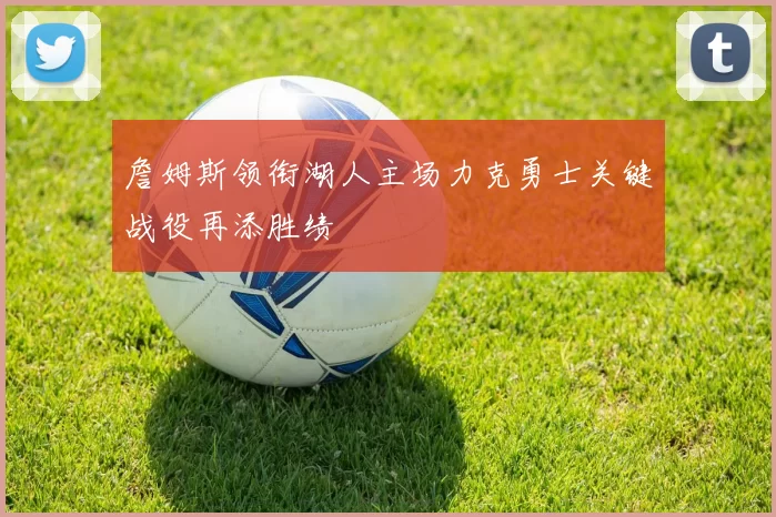 詹姆斯领衔湖人主场力克勇士关键战役再添胜绩