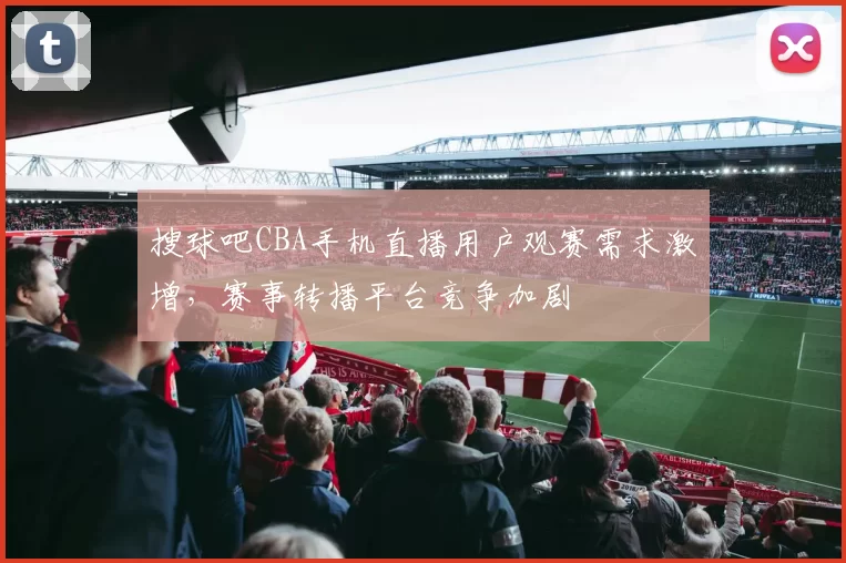 搜球吧CBA手机直播用户观赛需求激增，赛事转播平台竞争加剧