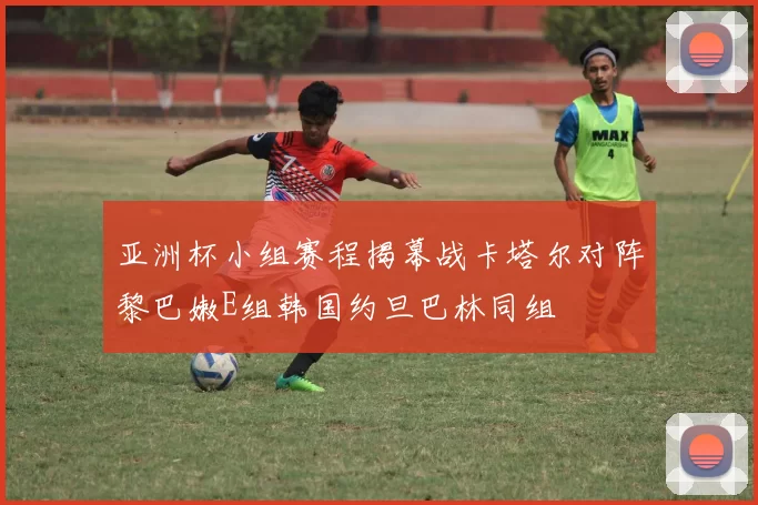 亚洲杯小组赛程揭幕战卡塔尔对阵黎巴嫩E组韩国约旦巴林同组