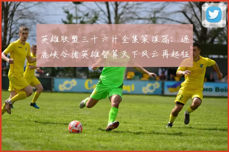 英雄联盟三十六计全集策谋篇：逐鹿峡谷诸英雄智算天下风云再起征