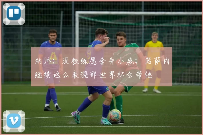 纳帅：没教练愿舍弃小鹿；若萨内继续这么表现那世界杯会带他