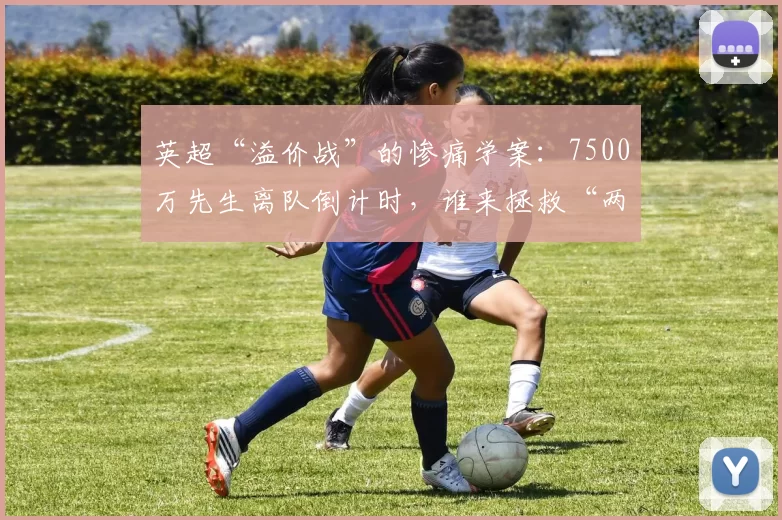 英超“溢价战”的惨痛学案：7500万先生离队倒计时，谁来拯救“两米梅西”？_沃尔特马德_德甲_纽卡斯尔联