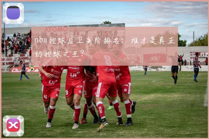nba控球后卫高阶排名：谁才是真正的控球之王？