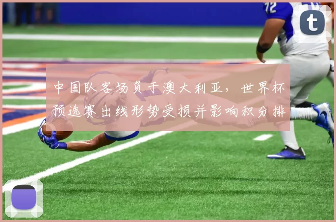中国队客场负于澳大利亚，世界杯预选赛出线形势受损并影响积分排名