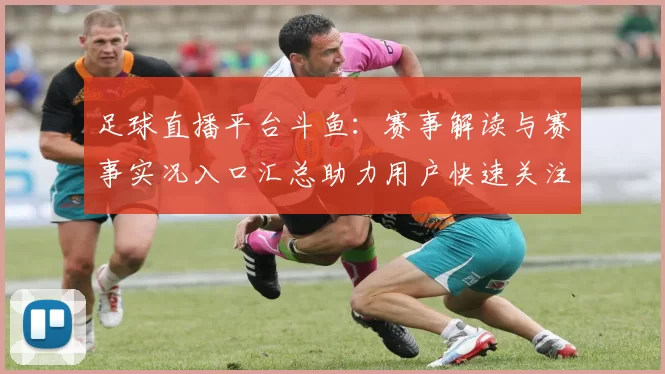 足球直播平台斗鱼：赛事解读与赛事实况入口汇总助力用户快速关注体育新闻事件